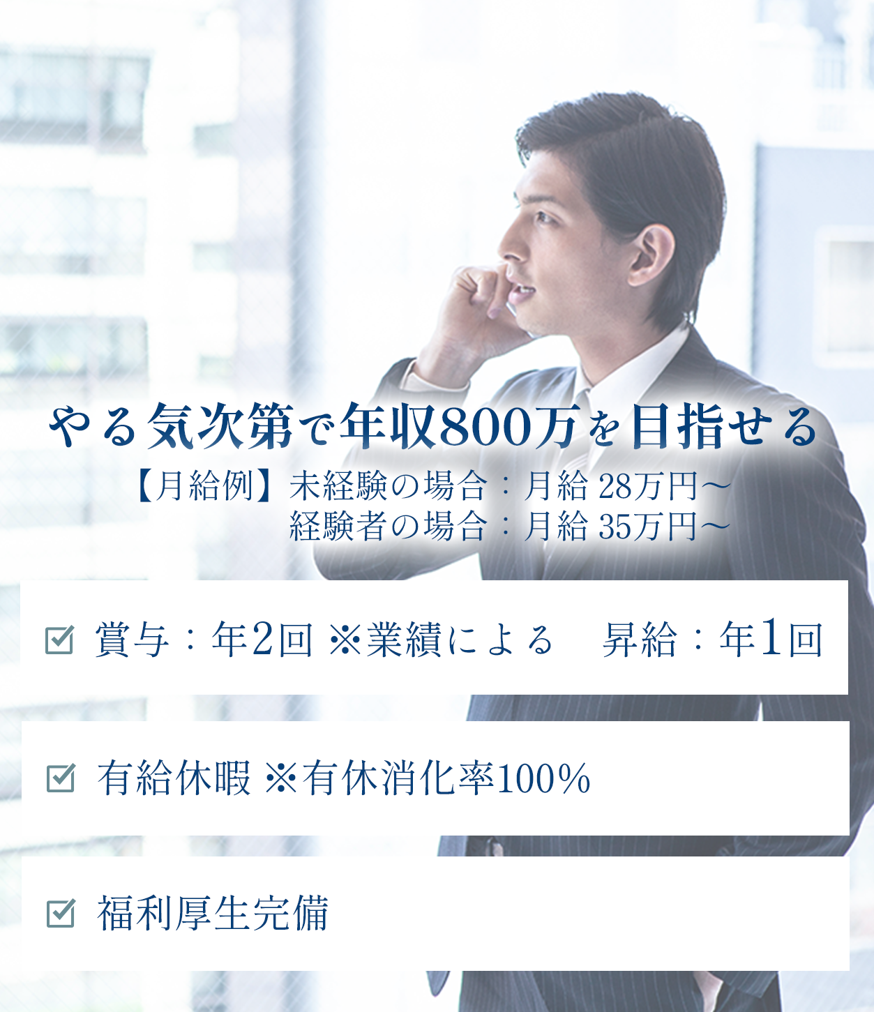 やる気次第で年収800万円を目指せる。月給例：未経験28万円～／経験者35万円～。賞与年2回・昇給年1回。有給休暇：有休消化率100%。福利厚生完備。