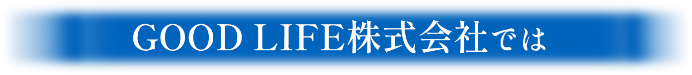 GOOD LIFE株式会社では